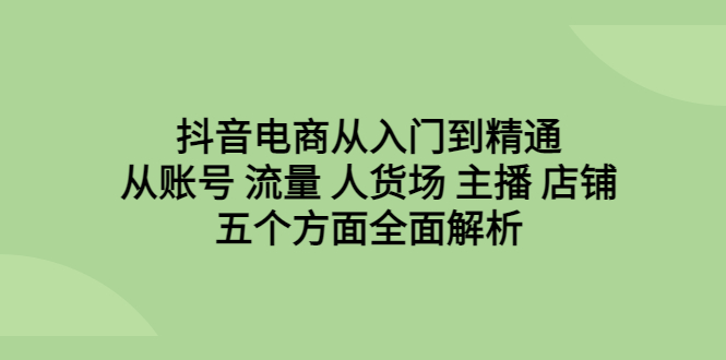 抖音电商从入门到精通，从账号 流量 人货场 主播 店铺五个方面全面解析-117资源网