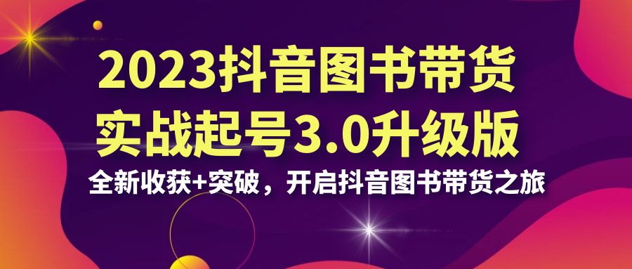 2023抖音 图书带货实战起号3.0升级版：全新收获+突破，开启抖音图书带货…-117资源网