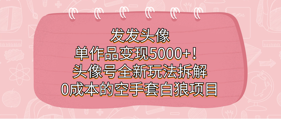 发发头像，单作品变现5000+！头像号全新玩法拆解，0成本的空手套白狼项目-117资源网