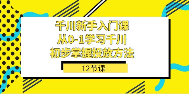 千川-新手入门课，从0-1学习千川，初步掌握投放方法（12节课）-117资源网