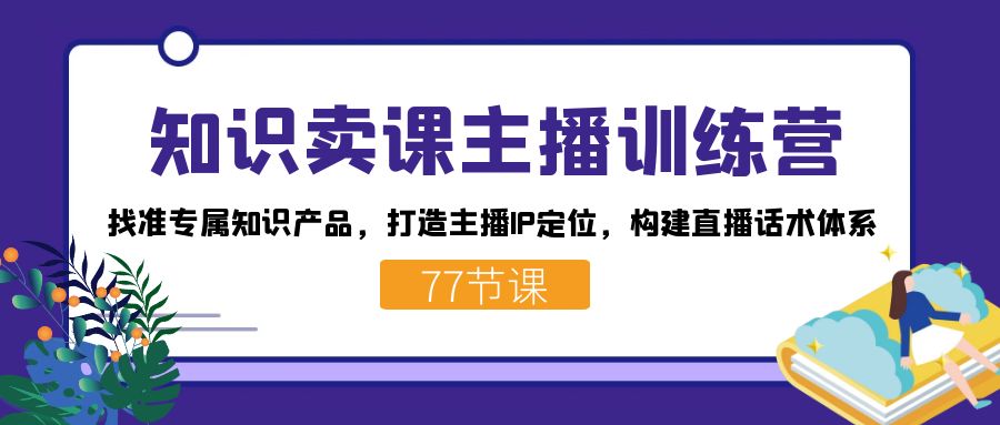 知识卖课主播训练营：找准专属知识产品，打造主播IP定位，构建直播话术体系-117资源网