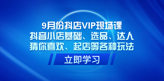 9月份抖店VIP现场课，抖音小店基础、选品、达人、猜你喜欢、起店等各种玩法-117资源网