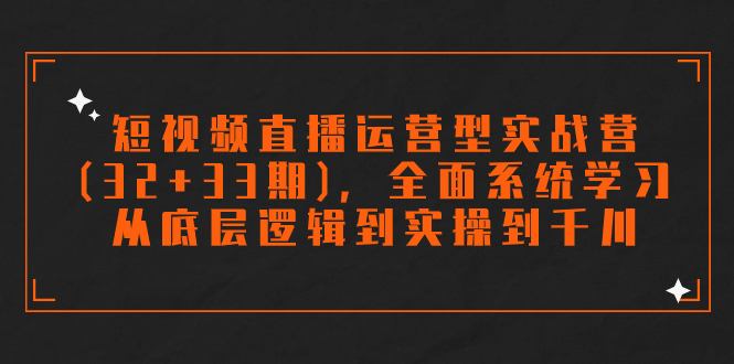 短视频直播运营型实战营(32+33期)，全面系统学习，从底层逻辑到实操到千川-117资源网