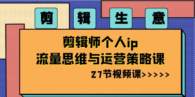 剪辑 生意-剪辑师个人ip流量思维与运营策略课（27节视频课）-117资源网