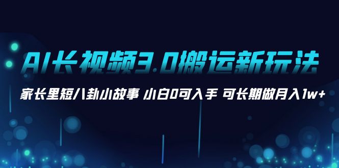 AI长视频3.0搬运新玩法 家长里短八卦小故事 小白0可入手 可长期做月入1w+-117资源网