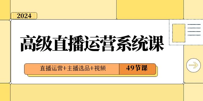 2024高级直播·运营系统课，直播运营+主播选品+视频（49节课）-117资源网