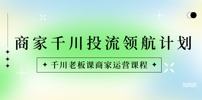 商家-千川投流 领航计划：千川老板课商家运营课程-117资源网