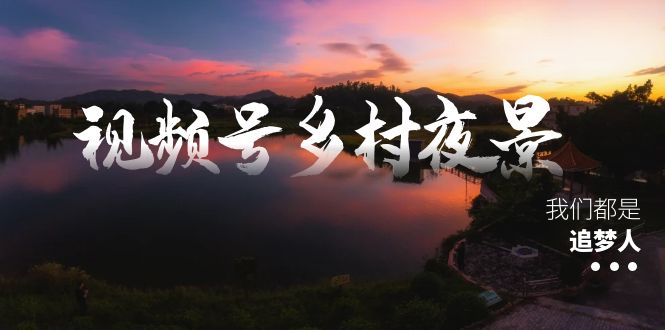 视频号乡村夜景治愈视频课程，一条龙实操玩法（教程+素材+软件）-117资源网