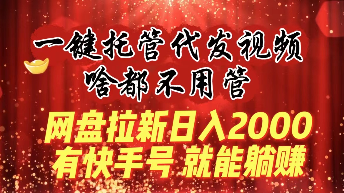 一键托管代发视频，啥都不用管，网盘拉新日入2000+，有快手号就能躺赚-117资源网