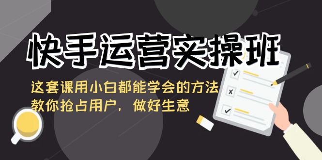 快手运营实操班，这套课用小白都能学会的方法教你抢占用户，做好生意-117资源网