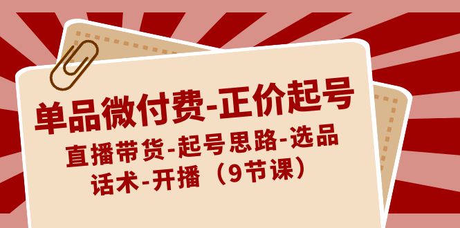 单品微付费-正价起号：直播带货-起号思路-选品-话术-开播（9节课）-117资源网