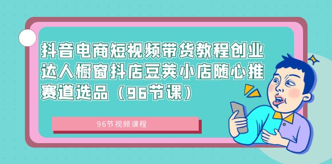 抖音电商短视频带货教程创业达人橱窗抖店豆荚小店随心推赛道选品（96节课）-117资源网