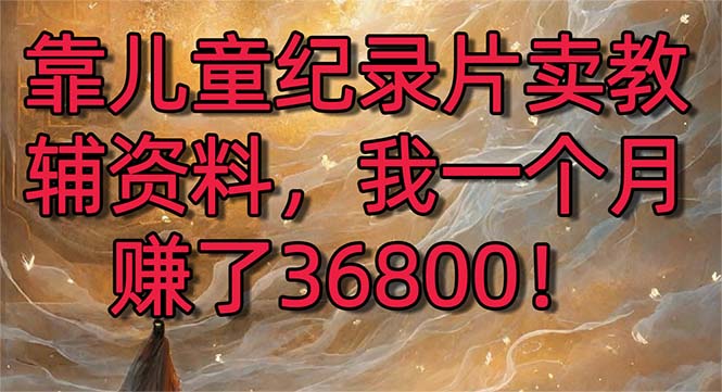 靠儿童纪录片卖教辅资料，一个月赚了36800！暴力变现2.0版本，喂饭级教学-117资源网