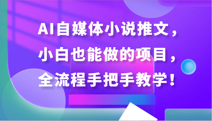 AI自媒体小说推文，小白也能做的项目，全流程手把手教学！-117资源网