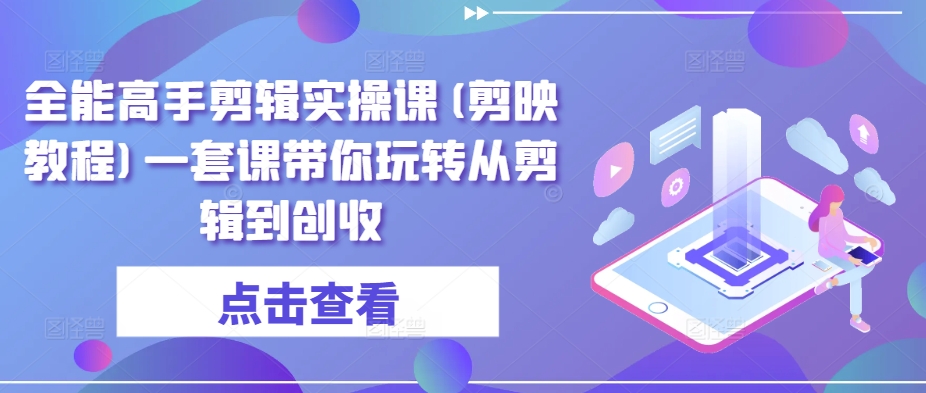 全能高手剪辑实操课(剪映教程)一套课带你玩转从剪辑到创收-117资源网