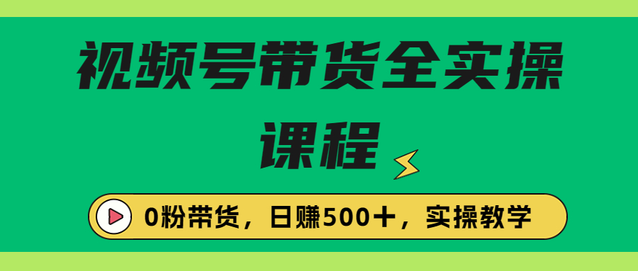 收费1980的视频号带货保姆级全实操教程，0粉带货-117资源网