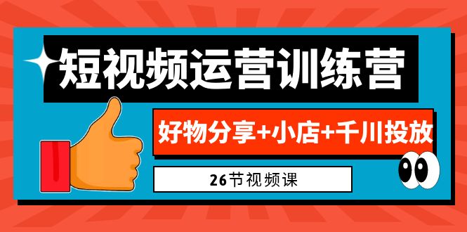 0基础短视频运营训练营：好物分享+小店+千川投放（26节视频课）-117资源网