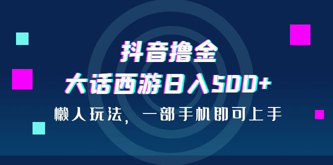 抖音撸金，大话西游日入500+，懒人玩法，一部手机即可上手-117资源网