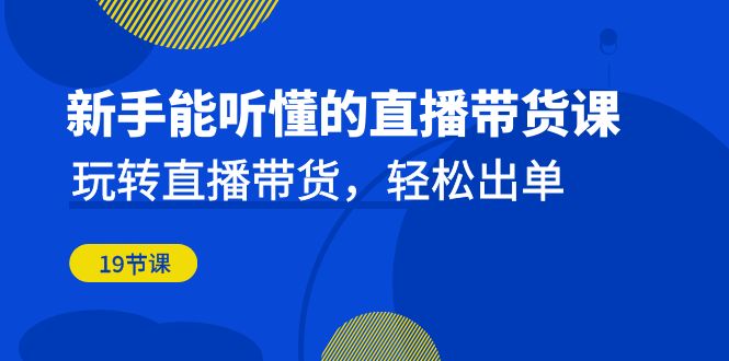 新手能听懂的直播带货课：玩转直播带货，轻松出单（19节课）-117资源网