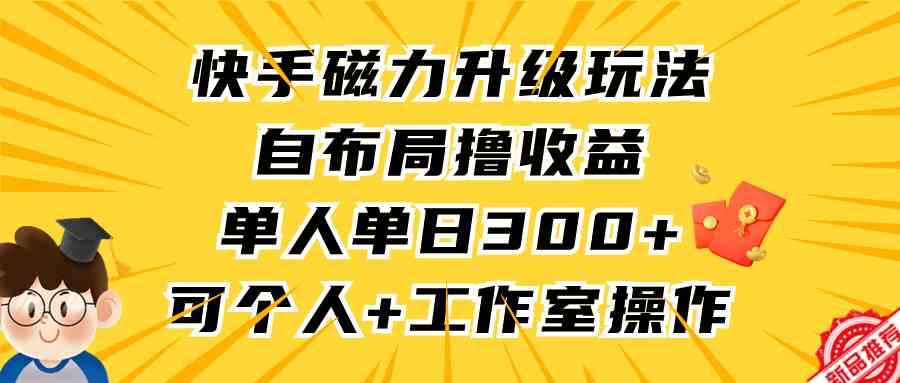 （9368期）快手磁力升级玩法，自布局撸收益，单人单日300+，个人工作室均可操作-117资源网