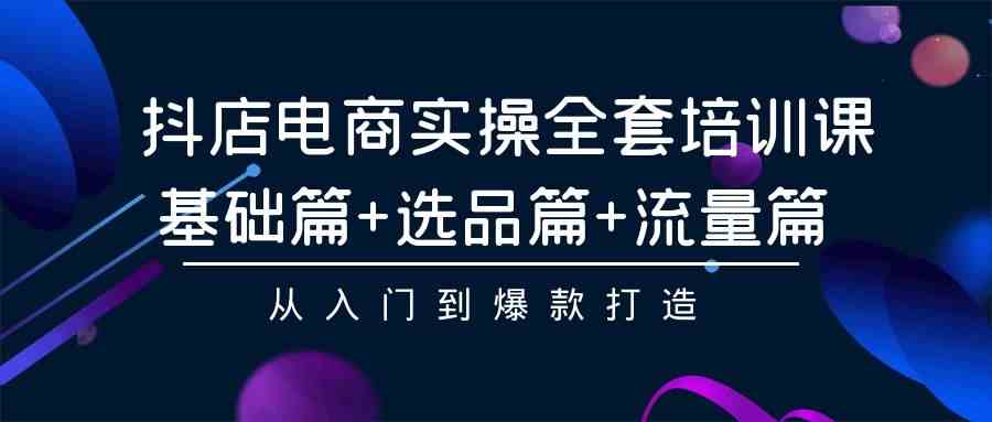 （9604期）抖店电商实操全套培训课：基础篇+选品篇+流量篇，从入门到爆款打造-117资源网