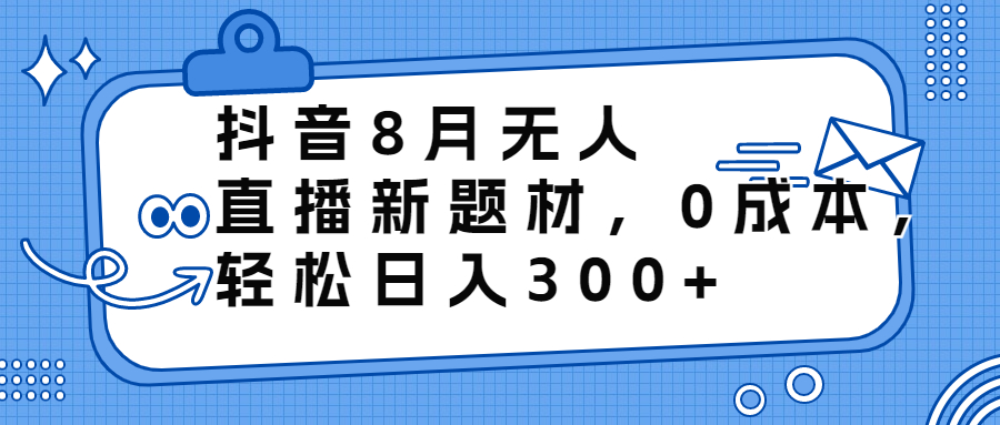 抖音8月无人直播新题材，0成本，轻松日入300+-117资源网