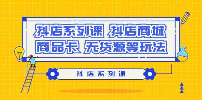 抖店系列课，抖店商城、商品卡、无货源等玩法-117资源网