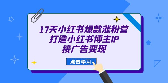 17天 小红书爆款 涨粉营（广告变现方向）打造小红书博主IP、接广告变现-117资源网