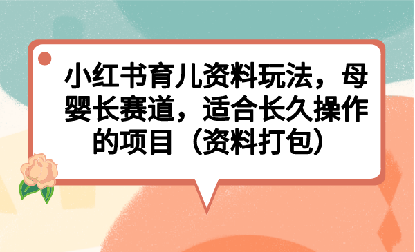 小红书育儿资料玩法，母婴长赛道，适合长久操作的项目（资料打包）-117资源网