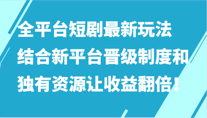 全平台短剧最新玩法，结合新平台晋级制度和独有资源让收益翻倍！-117资源网