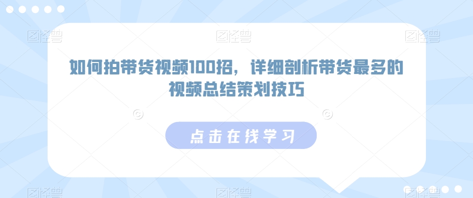 如何拍带货视频100招，详细剖析带货最多的视频总结策划技巧-117资源网