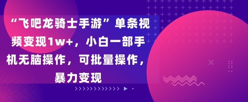 飞吧龙骑士手游”单条视频变现1w+，小白一部手机无脑操作，可批量操作，暴力变现-117资源网