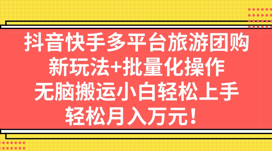 抖音快手多平台旅游团购，新玩法+批量化操作，无脑搬运小白轻松上手，轻…-117资源网