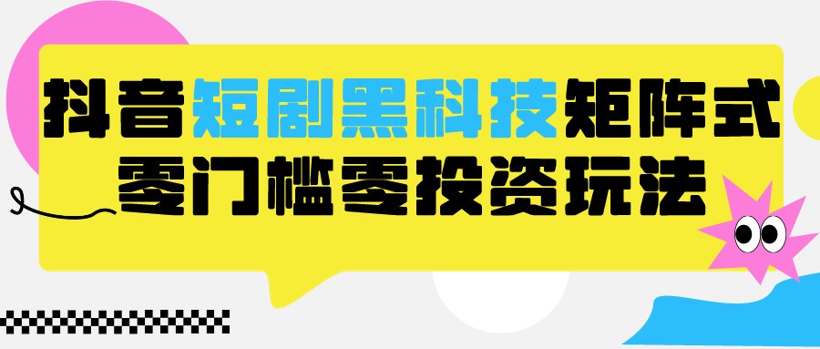 2024抖音短剧全新黑科技矩阵式玩法，保姆级实战教学，项目零门槛可分裂全自动养号-117资源网