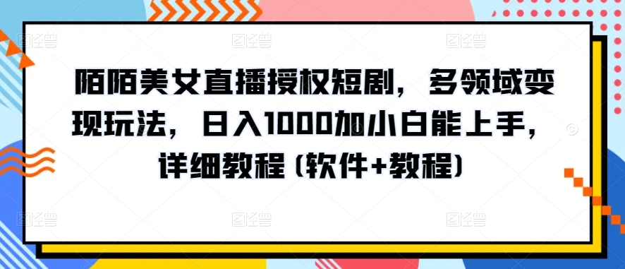 陌陌美女直播授权短剧，多领域变现玩法，日入1000加小白能上手，详细教程(软件+教程)-117资源网