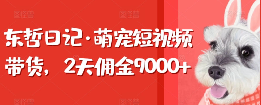 东哲日记·萌宠短视频带货，2天佣金9000+-117资源网