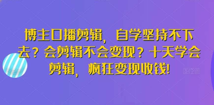 博主口播剪辑，自学坚持不下去？会剪辑不会变现？十天学会剪辑，疯狂变现收钱!-117资源网