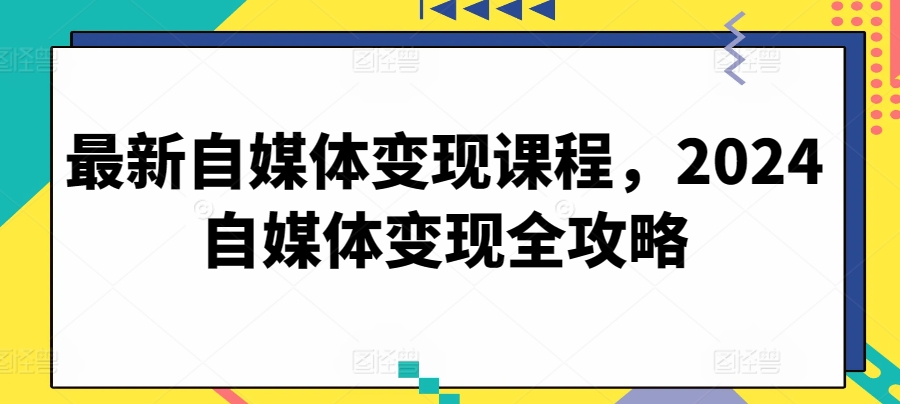 最新自媒体变现课程，2024自媒体变现全攻略-117资源网