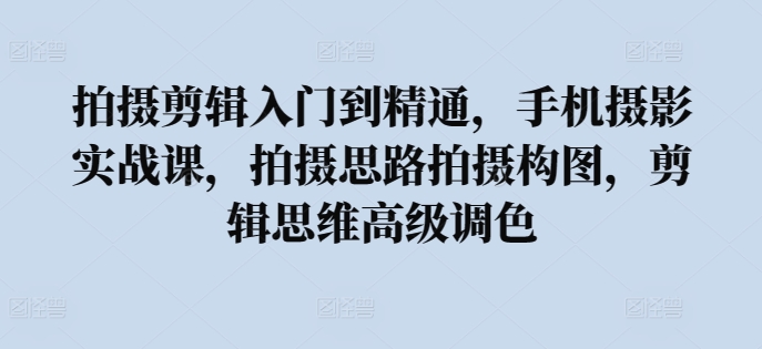 拍摄剪辑入门到精通，​手机摄影实战课，拍摄思路拍摄构图，剪辑思维高级调色-117资源网