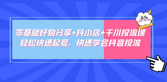 零基础好物分享+抖小店+千川投流课：轻松快速起号，快速学会抖音投流-117资源网