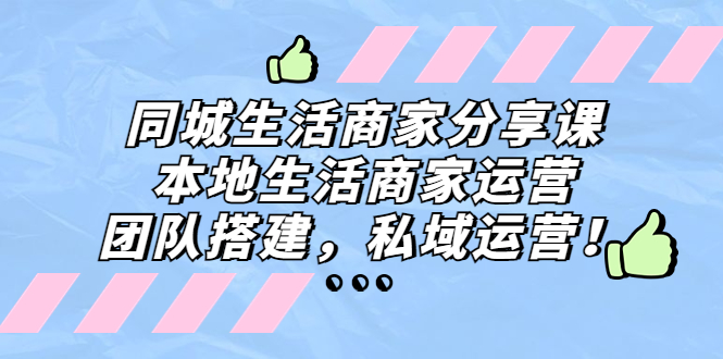 同城生活商家分享课：本地生活商家运营，团队搭建，私域运营！-117资源网