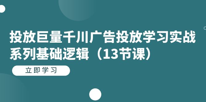 投放巨量千川广告投放学习实战系列基础逻辑（13节课）-117资源网