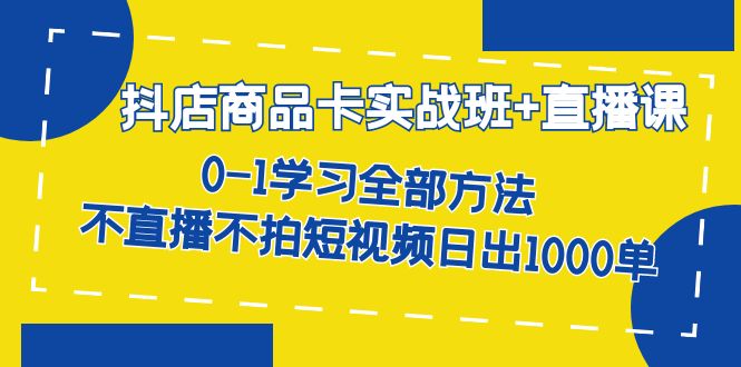 抖店商品卡实战班+直播课-8月 0-1学习全部方法 不直播不拍短视频日出1000单-117资源网