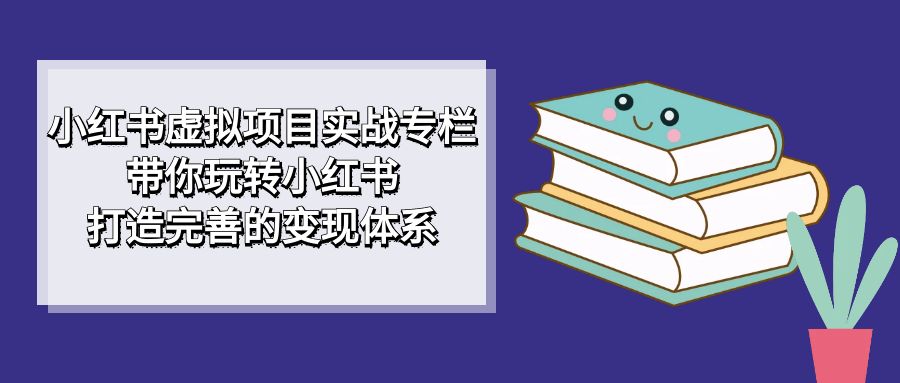 小红书虚拟项目实战专栏，带你玩转小红书，打造完善的变现体系-117资源网