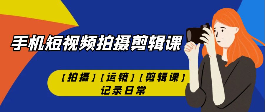 手机短视频-拍摄剪辑课【拍摄】【运镜】【剪辑课】记录日常！-117资源网