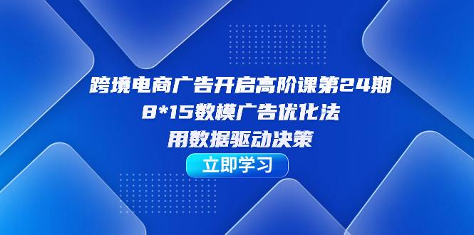 跨境电商-广告开启高阶课第24期，8*15数模广告优化法，用数据驱动决策-117资源网