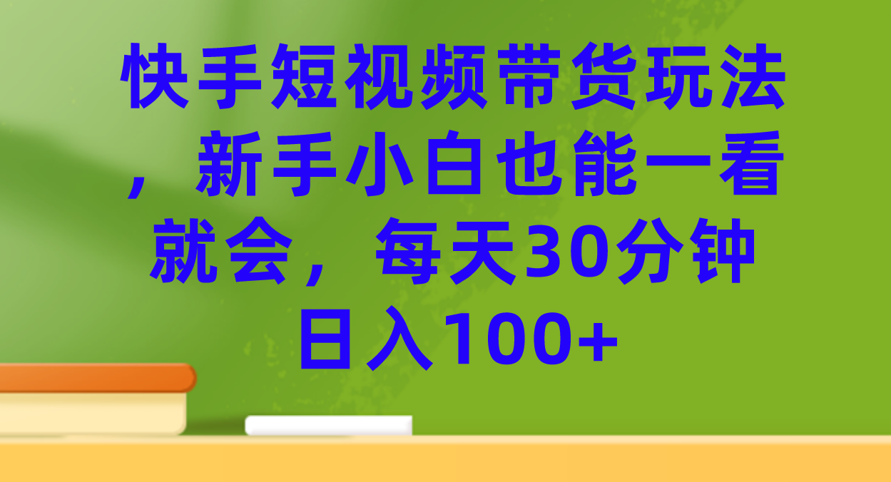 快手短视频带货玩法，新手小白也能一看就会，每天30分钟日入100+-117资源网