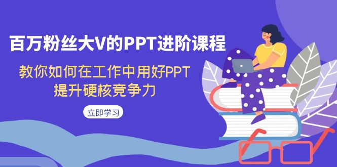 百万粉丝大V的PPT进阶课程，教你如何在工作中用好PPT，提升硬核竞争力-117资源网