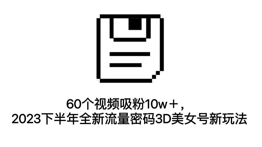 60个视频吸粉10w＋，2023下半年全新流量密码3D美女号新玩法（教程+资源）-117资源网