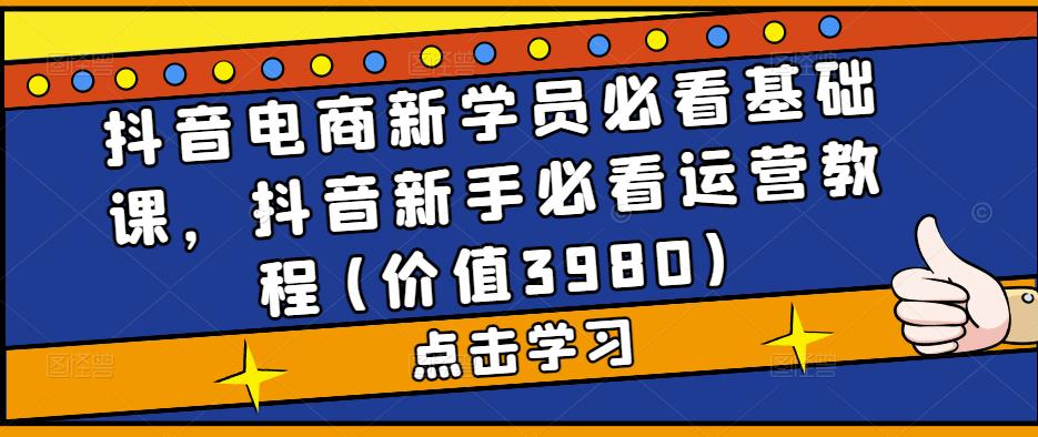 抖音电商新学员必看基础课，抖音新手必看运营教程(价值3980)-117资源网